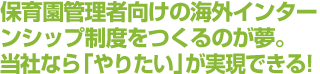 保育園管理者向けの海外インターンシップ制度をつくるのが夢。当社なら「やりたい」が実現できる！