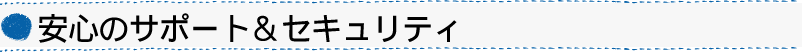 安心のサポート＆セキュリティ