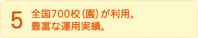 5.全国700校（園）が利用。豊富な運用実績。