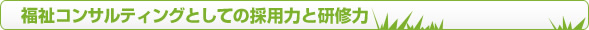 福祉コンサルティングとしての採用力と研修力